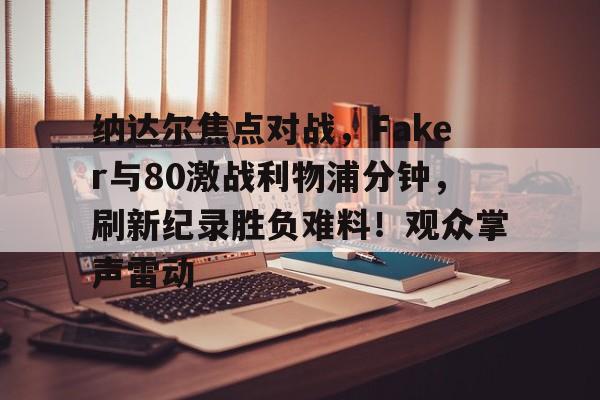 开云入口-纳达尔焦点对战，Faker与80激战利物浦分钟，刷新纪录胜负难料！观众掌声雷动-开云入口
