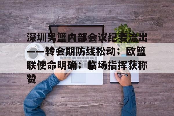 开云体育网址-包含深圳男篮内部会议纪要流出——转会期防线松动；欧篮联使命明确；临场指挥获称赞的词条-开云体育网址